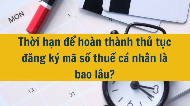 Thời hạn để hoàn thành thủ tục đăng ký mã số thuế cá nhân là bao lâu?