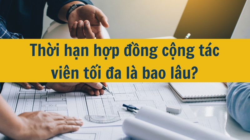 Thời hạn hợp đồng cộng t&aacute;c vi&ecirc;n tối đa l&agrave; bao l&acirc;u?