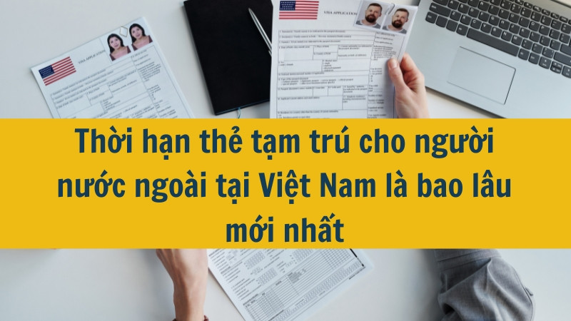 Thời hạn thẻ tạm trú cho người nước ngoài tại Việt Nam là bao lâu mới nhất