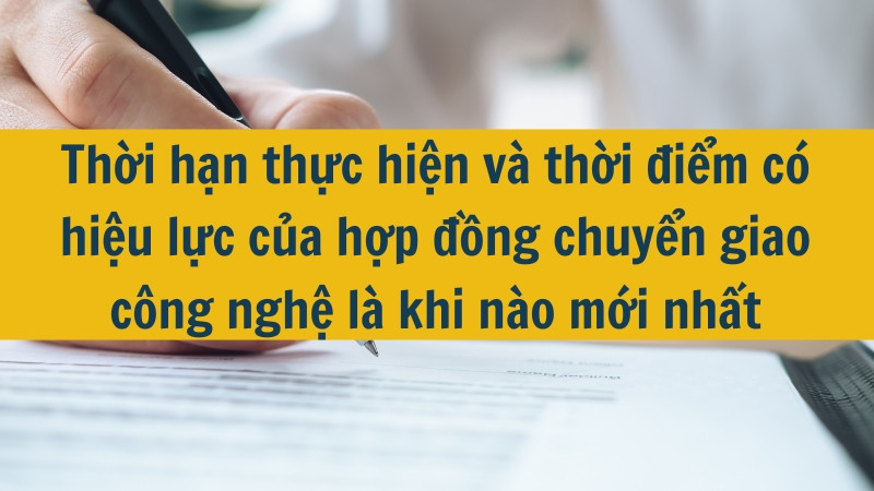 Thời hạn thực hiện v&agrave; thời điểm c&oacute; hiệu lực của hợp đồng chuyển giao c&ocirc;ng nghệ l&agrave; khi n&agrave;o mới nhất