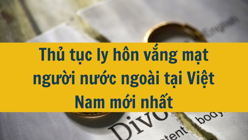 Thủ tục ly hôn vắng mặt người nước ngoài tại Việt Nam mới nhất