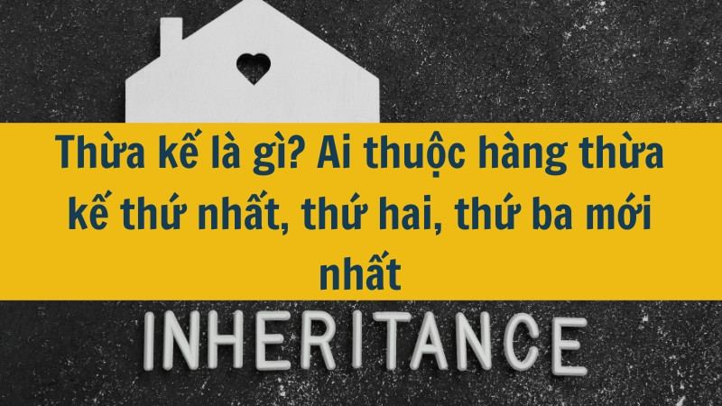 Thừa kế là gì? Ai thuộc hàng thừa kế thứ nhất, thứ hai, thứ ba mới nhất