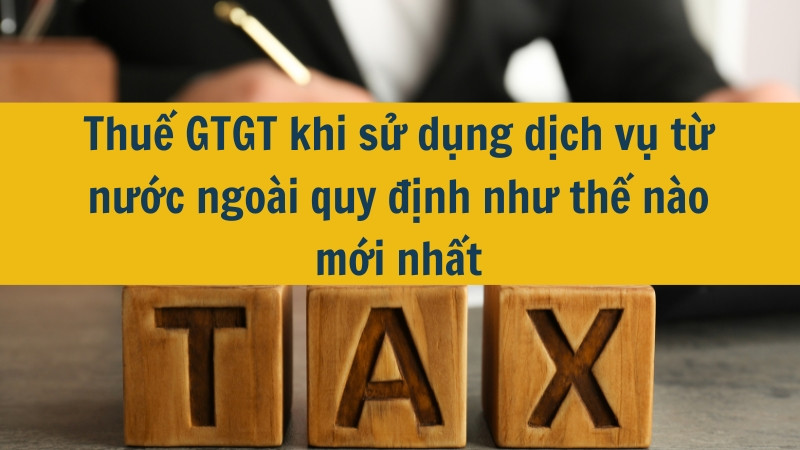 Thuế GTGT khi sử dụng dịch vụ từ nước ngo&agrave;i quy định như thế n&agrave;o mới nhất