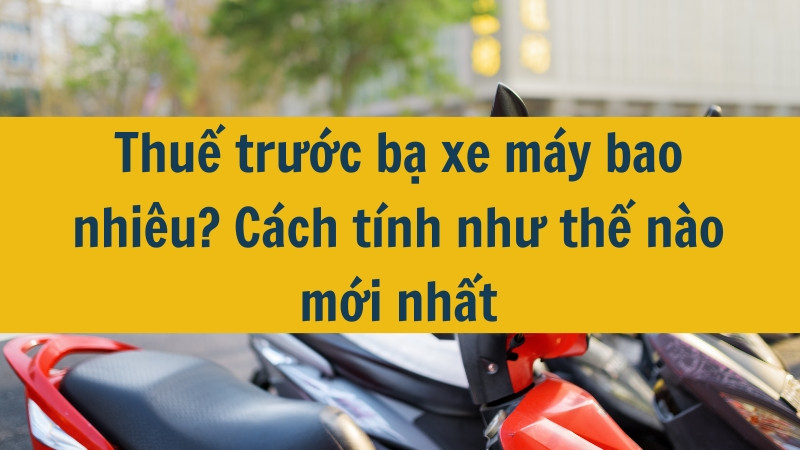 Thuế trước bạ xe m&aacute;y bao nhi&ecirc;u? C&aacute;ch t&iacute;nh như thế n&agrave;o mới nhất