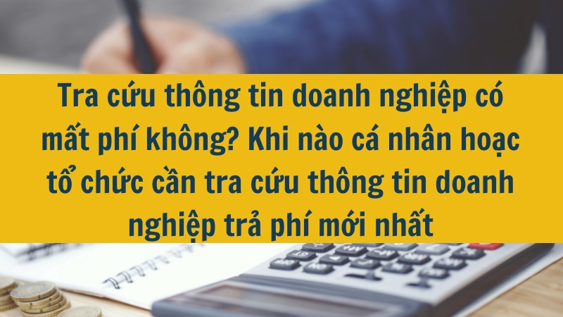 Tra cứu thông tin doanh nghiệp có mất phí không? Khi nào cá nhân hoặc tổ chức cần tra cứu thông tin doanh nghiệp trả phí mới nhất