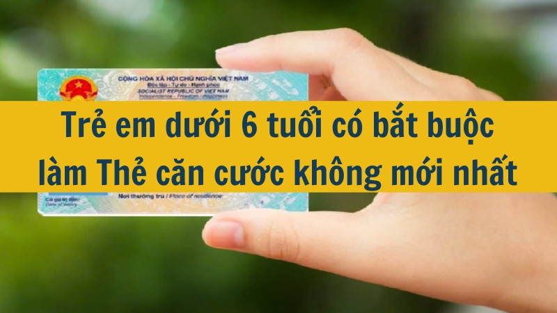 Trẻ em dưới 6 tuổi có bắt buộc làm Thẻ căn cước không mới nhất