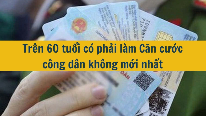 Trên 60 tuổi có phải làm Căn cước công dân không mới nhất