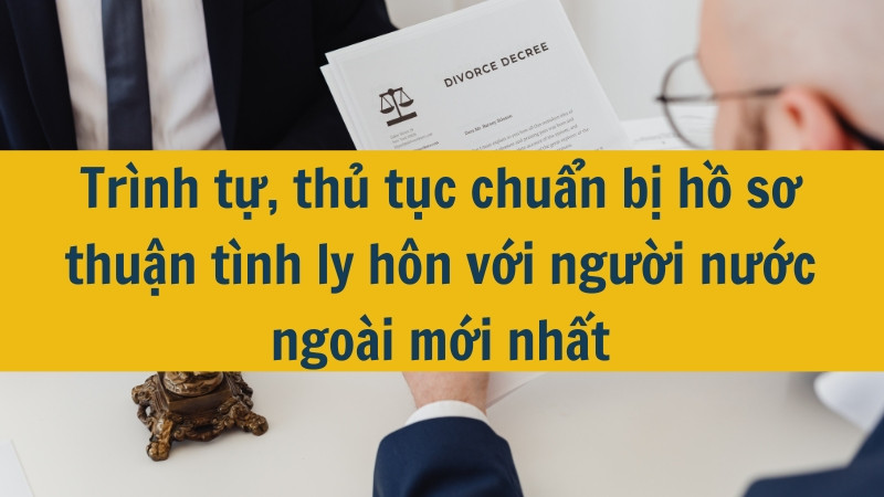 Trình tự, thủ tục chuẩn bị hồ sơ thuận tình ly hôn với người nước ngoài mới nhất