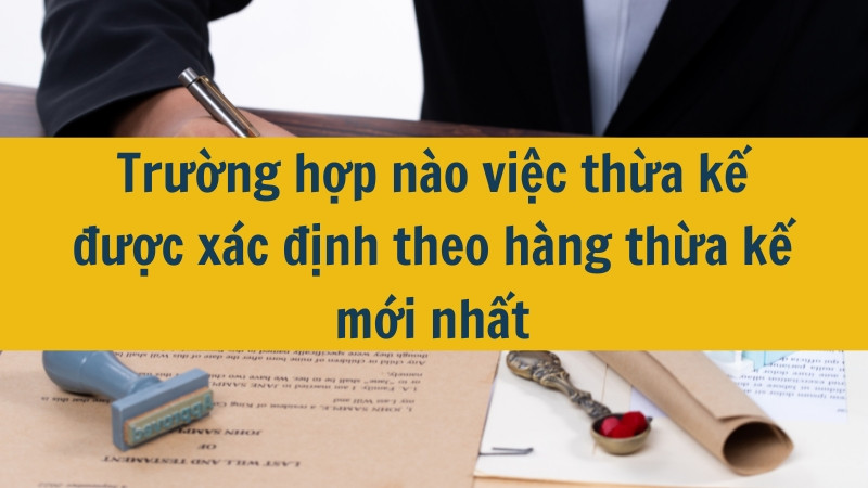 Trường hợp nào việc thừa kế được xác định theo hàng thừa kế mới nhất