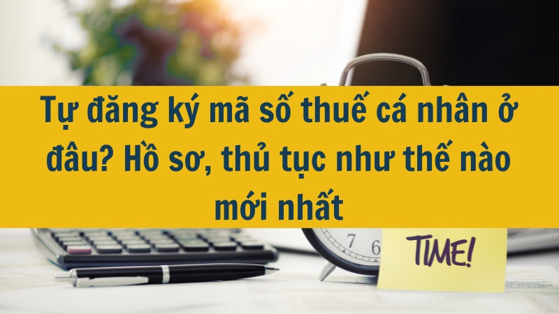 Tự đăng ký mã số thuế cá nhân ở đâu? Hồ sơ, thủ tục như thế nào mới nhất