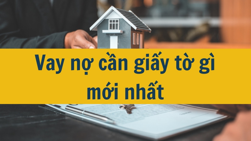 Vay nợ cần giấy tờ g&igrave; mới nhất