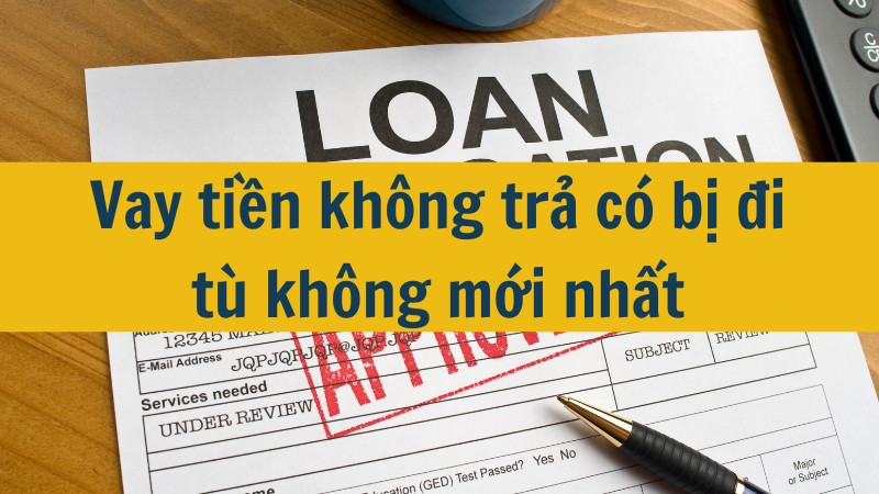 Vay tiền kh&ocirc;ng trả c&oacute; bị đi t&ugrave; kh&ocirc;ng mới nhất