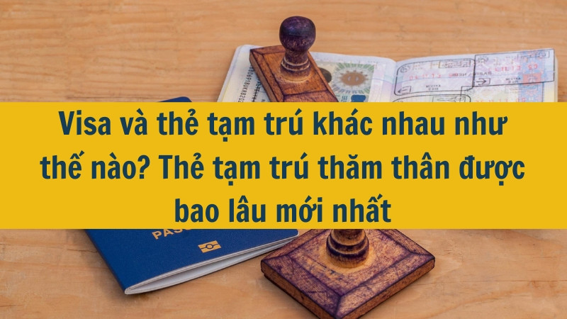 Visa và thẻ tạm trú khác nhau như thế nào? Thẻ tạm trú thăm thân được bao lâu mới nhất