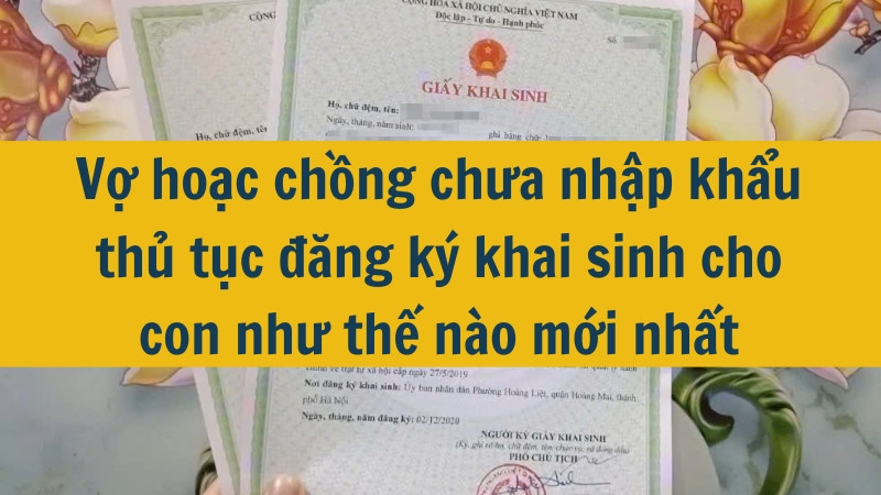 Vợ hoặc chồng chưa nhập khẩu thủ tục đăng ký khai sinh cho con như thế nào mới nhất