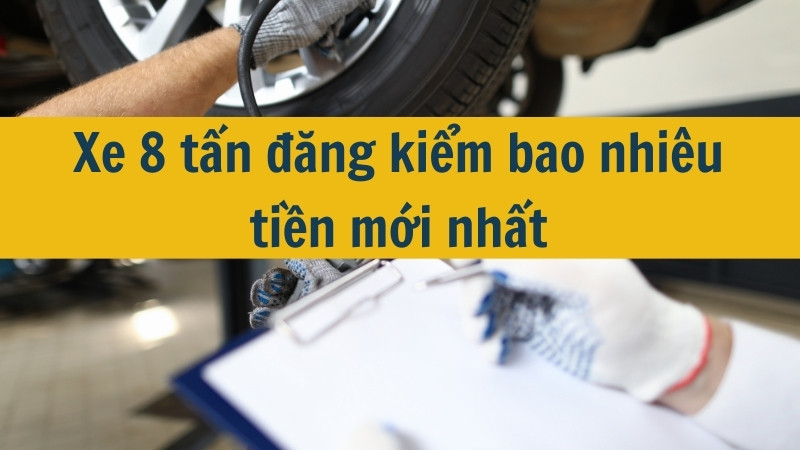 Xe 8 tấn đăng kiểm bao nhiêu tiền mới nhất