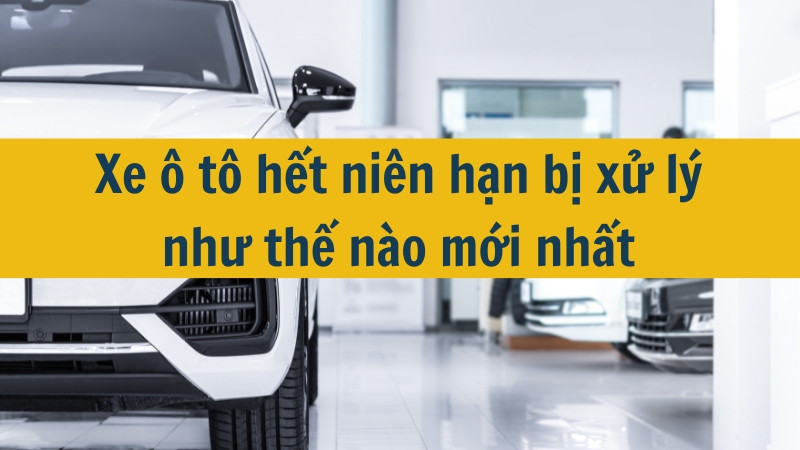 Xe ô tô hết niên hạn bị xử lý như thế nào mới nhất