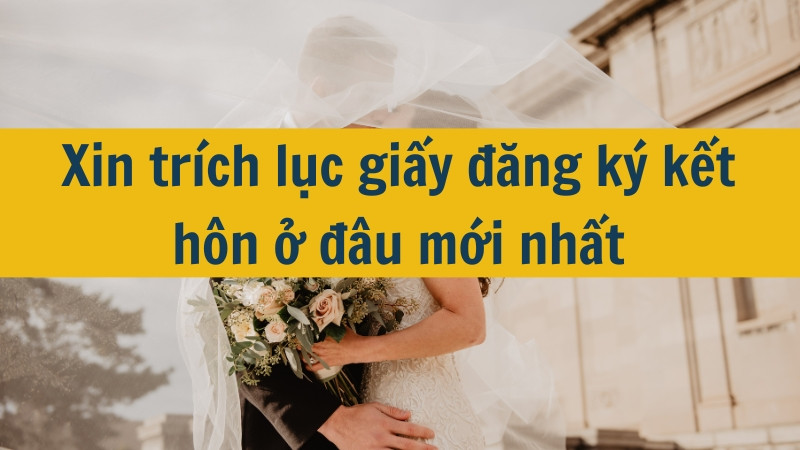 Xin trích lục giấy đăng ký kết hôn ở đâu mới nhất