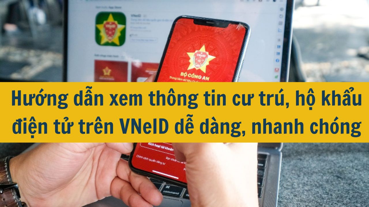 Hướng dẫn xem th&ocirc;ng tin cư tr&uacute;, hộ khẩu điện tử tr&ecirc;n VNeID dễ d&agrave;ng, nhanh ch&oacute;ng 