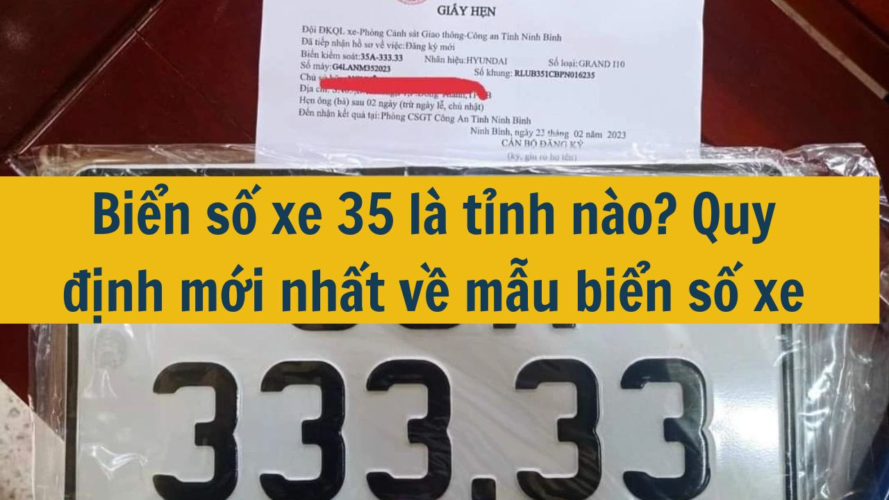 Biển số xe 35 l&agrave; tỉnh n&agrave;o? Quy định mới nhất 2025 về mẫu biển số xe (ảnh 1)
