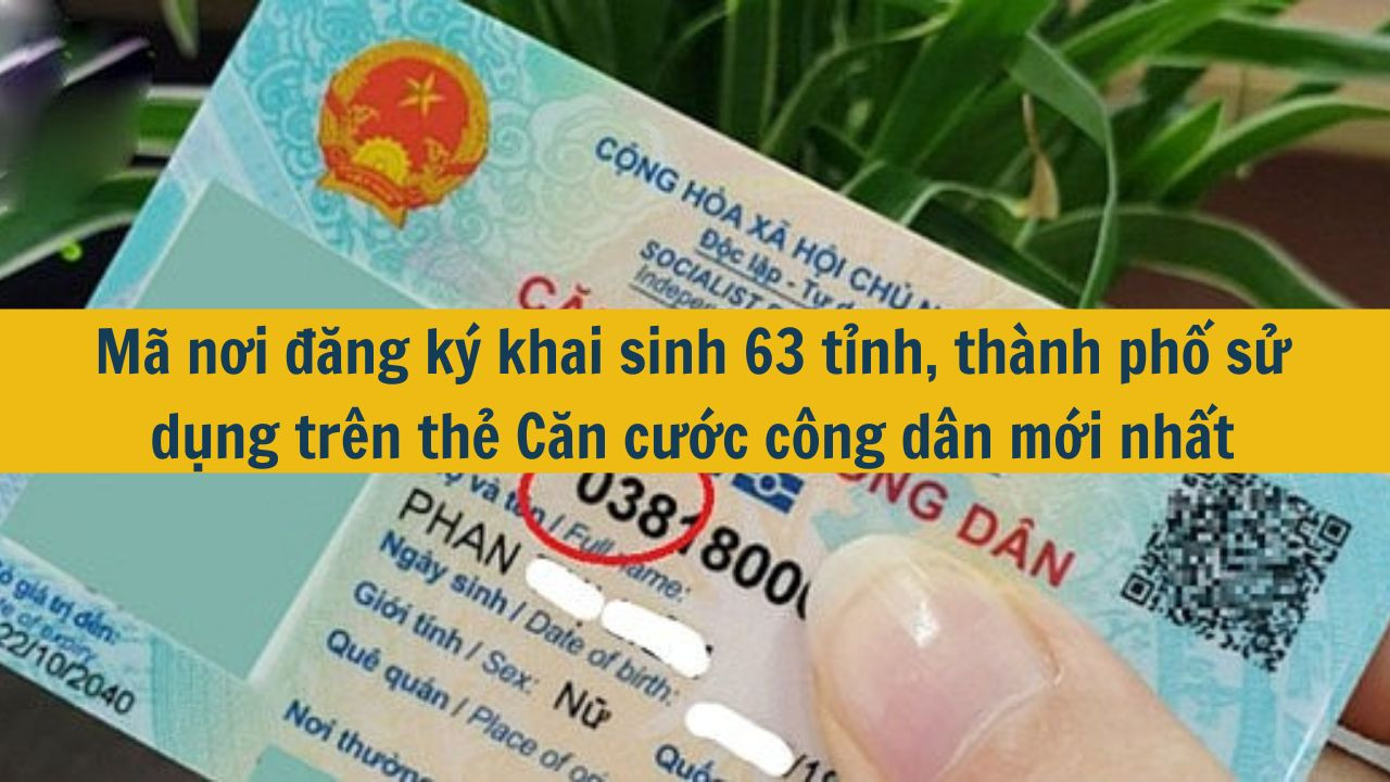 M&atilde; nơi đăng k&yacute; khai sinh 63 tỉnh, th&agrave;nh phố sử dụng tr&ecirc;n thẻ Căn cước c&ocirc;ng d&acirc;n mới nhất 2025 (ảnh 1)