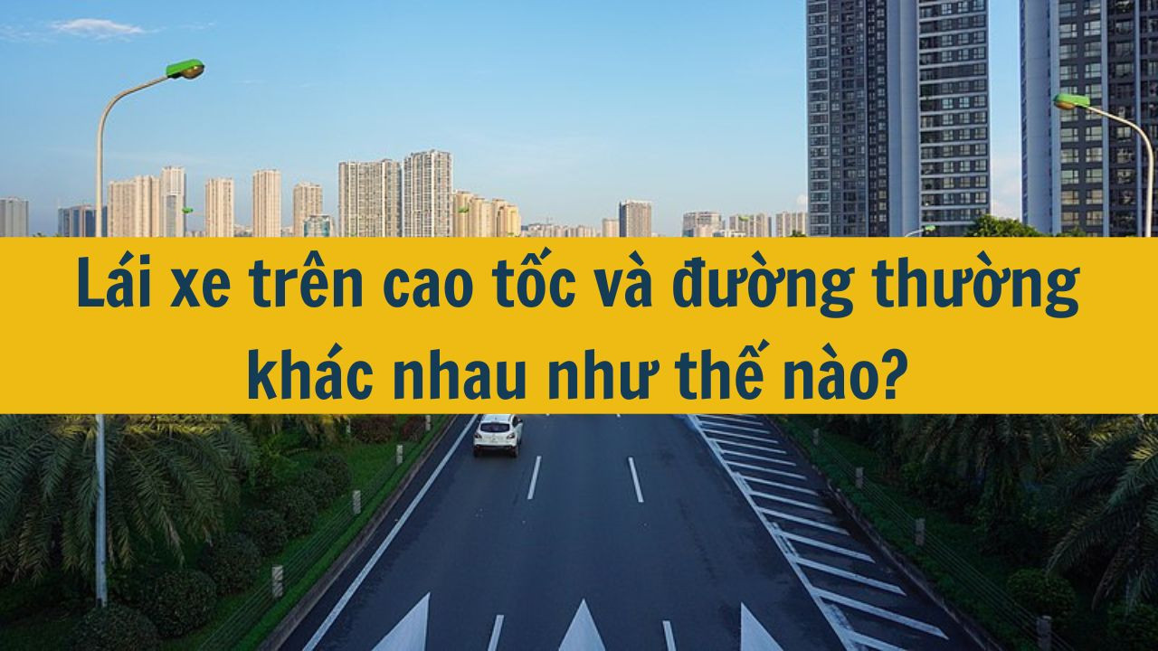 L&aacute;i xe tr&ecirc;n cao tốc v&agrave; đường thường kh&aacute;c nhau như thế n&agrave;o? (ảnh 1)
