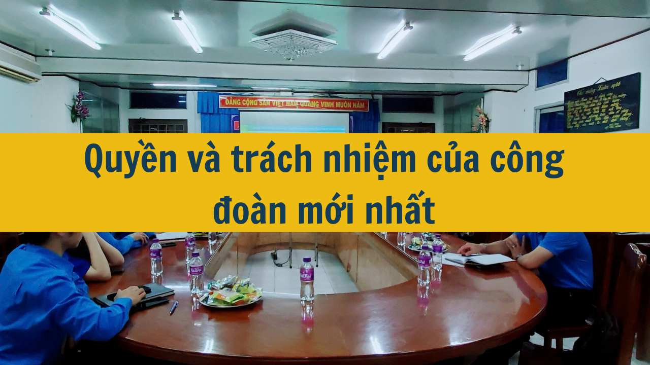 Quyền v&agrave; tr&aacute;ch nhiệm của c&ocirc;ng đo&agrave;n mới nhất 2025 (ảnh 1)