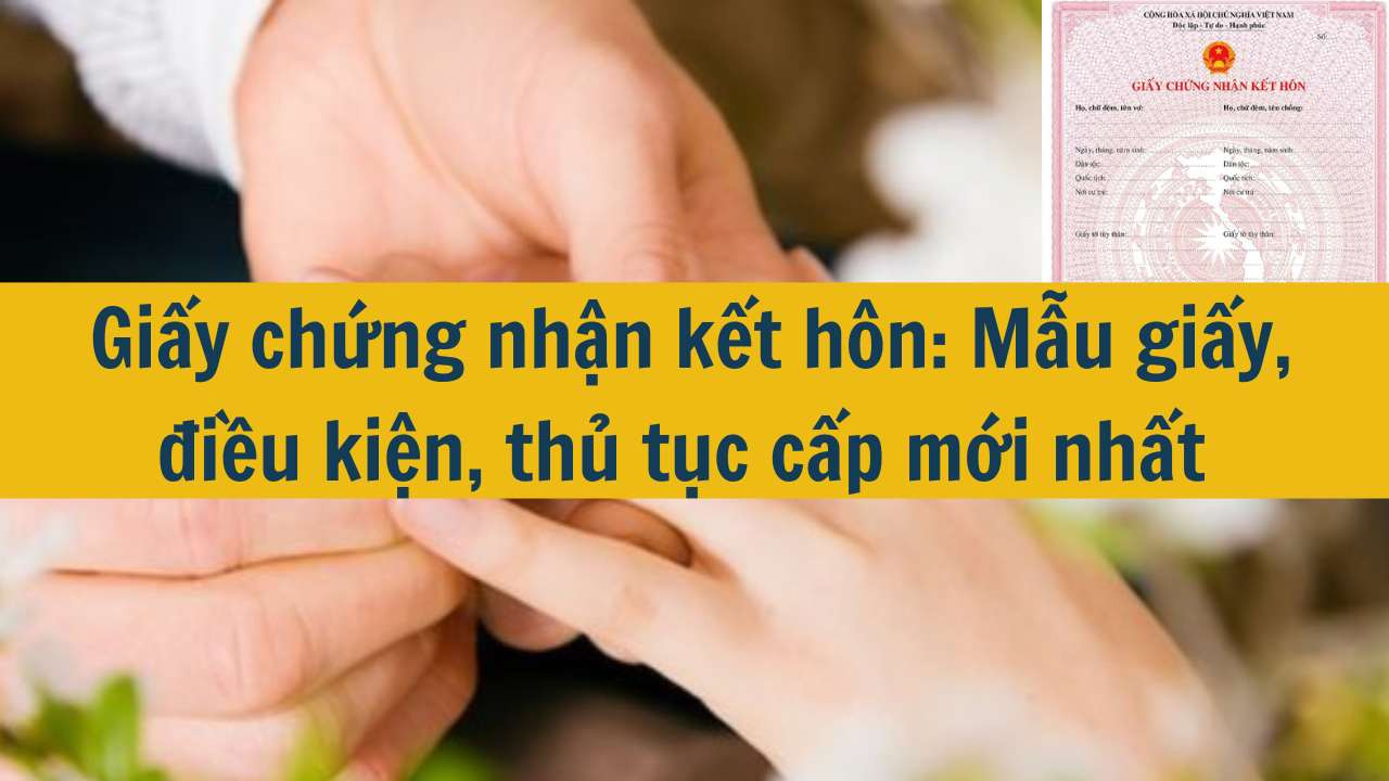 Giấy chứng nhận kết h&ocirc;n: Mẫu giấy, điều kiện, thủ tục cấp mới nhất 2025
