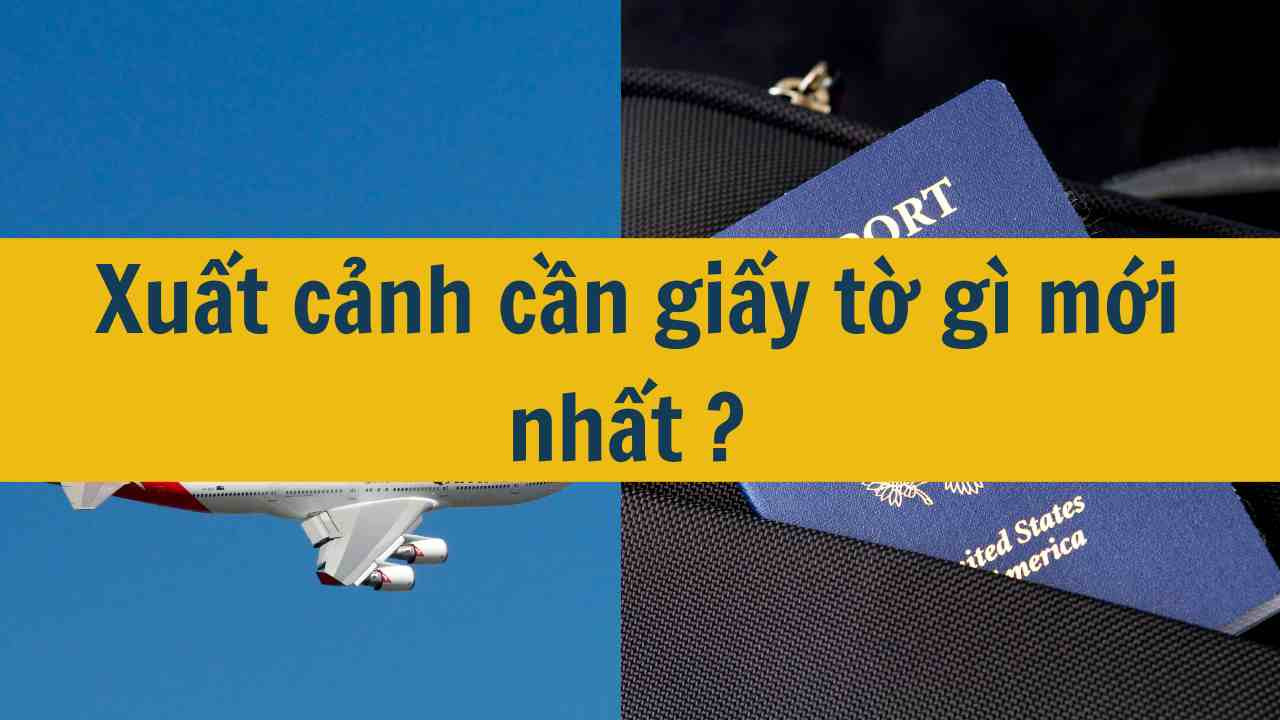 Xuất cảnh cần giấy tờ gì mới nhất 2025?