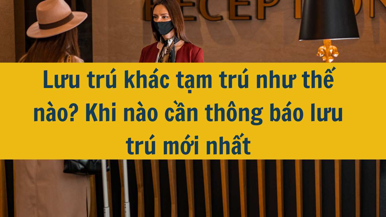 Lưu tr&uacute; kh&aacute;c tạm tr&uacute; như thế n&agrave;o? Khi n&agrave;o cần th&ocirc;ng b&aacute;o lưu tr&uacute; mới nhất năm 2025