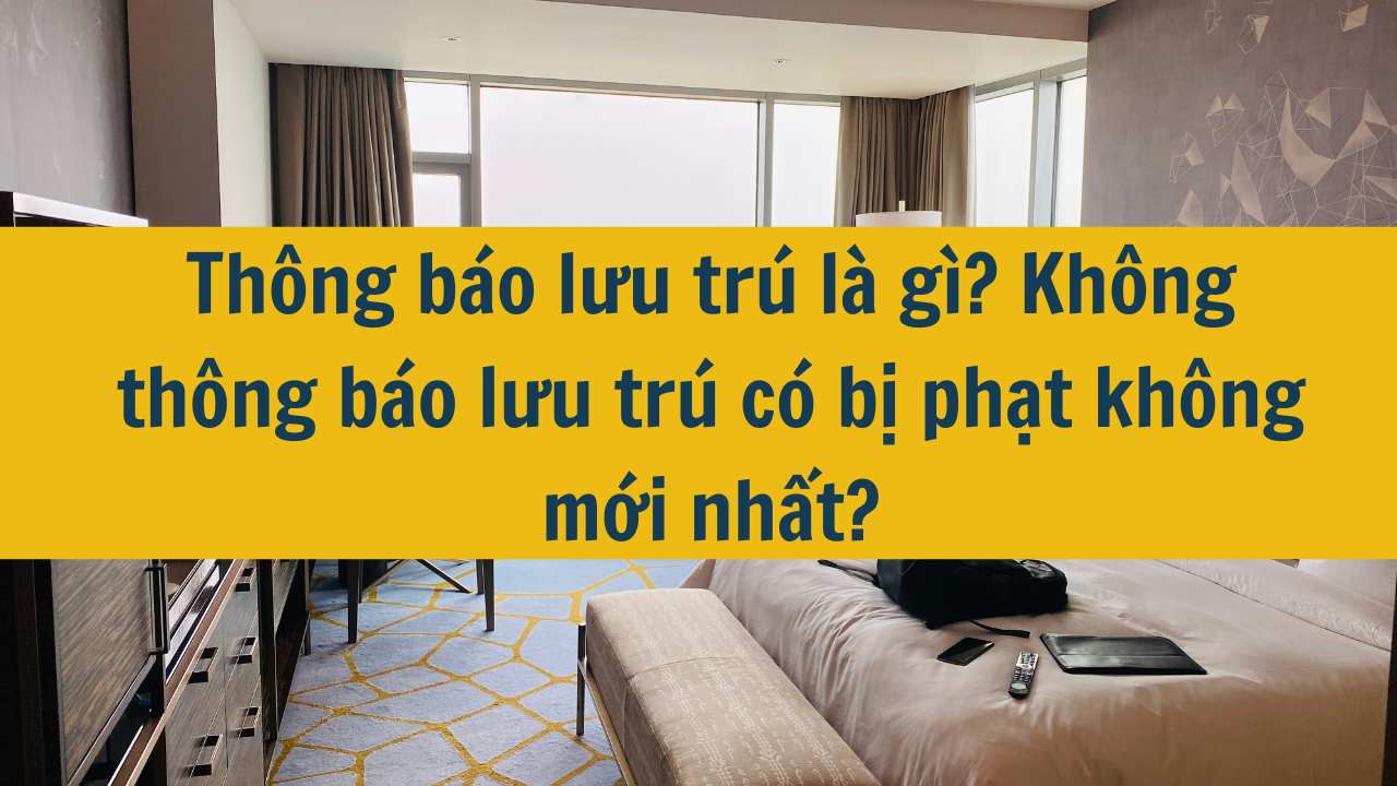 Th&ocirc;ng b&aacute;o lưu tr&uacute; l&agrave; g&igrave;? Kh&ocirc;ng th&ocirc;ng b&aacute;o lưu tr&uacute; c&oacute; bị phạt kh&ocirc;ng mới nhất năm 2025?