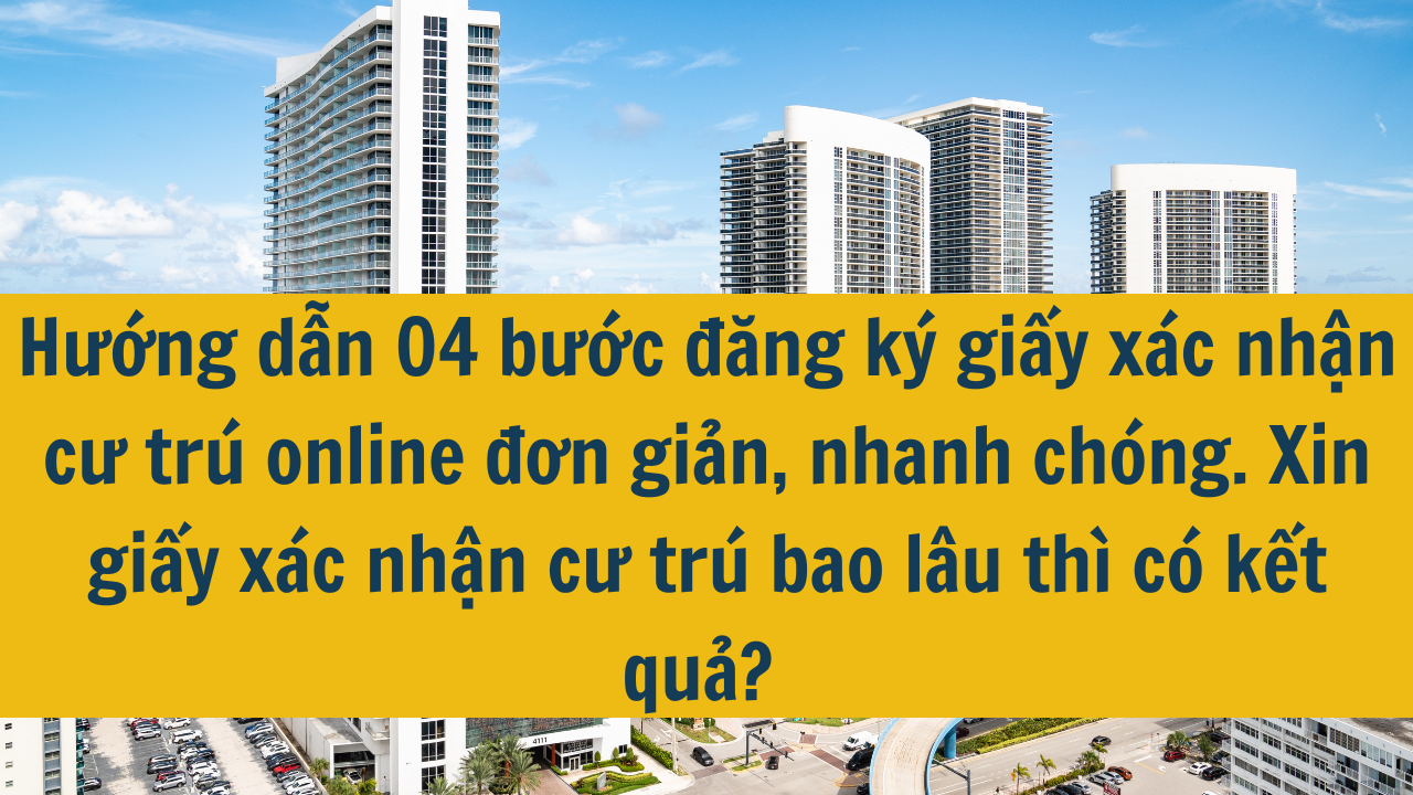 Hướng dẫn 04 bước đăng ký giấy xác nhận cư trú online đơn giản, nhanh chóng năm 2024