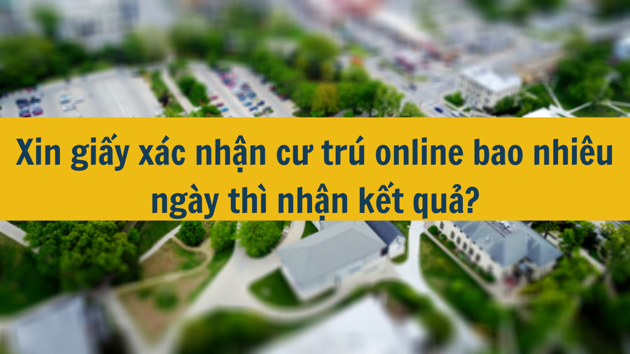 Xin giấy xác nhận cư trú online bao nhiêu ngày thì nhận kết quả mới nhất năm 2025?