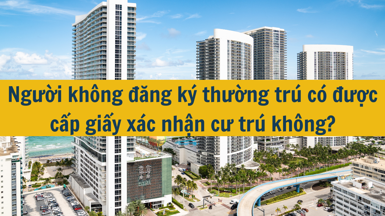 Người không đăng ký thường trú có được cấp giấy xác nhận cư trú không mới nhất năm 2025?