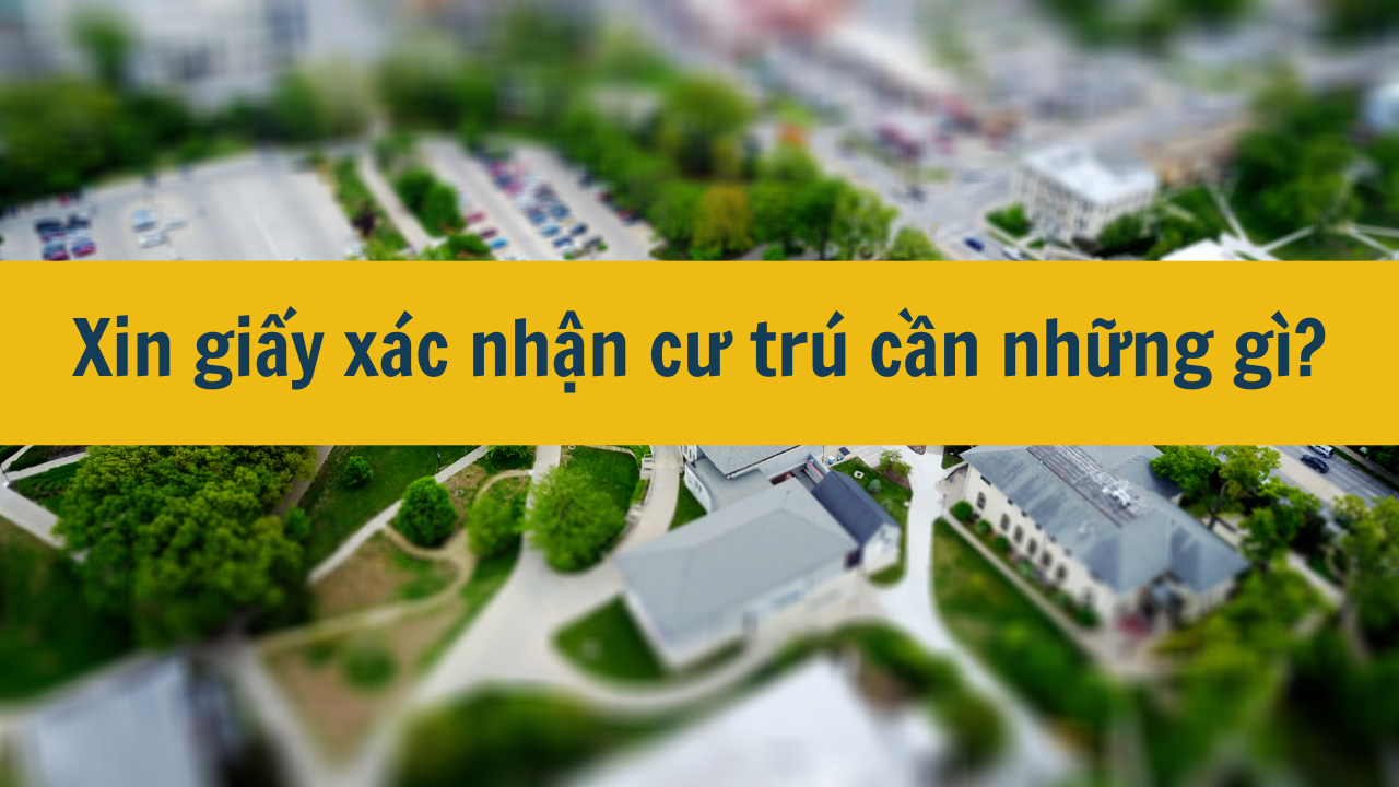 Xin giấy xác nhận cư trú cần những gì mới nhất năm 2025?