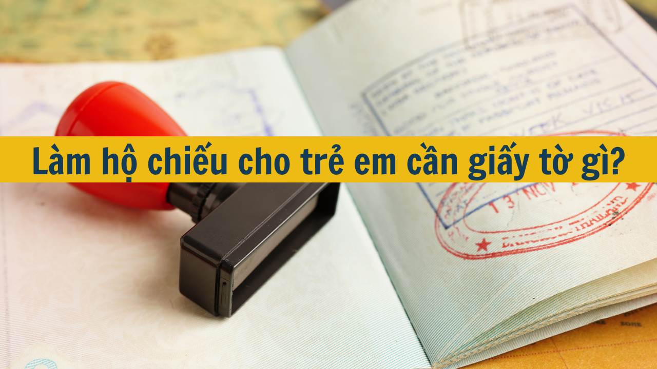 Làm hộ chiếu cho trẻ em cần giấy tờ gì mới nhất 2025?