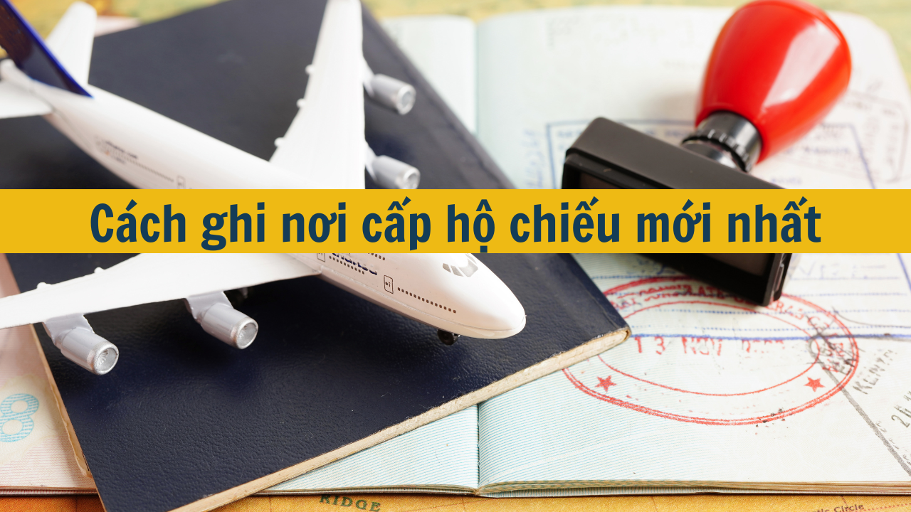 Cách ghi nơi cấp hộ chiếu mới nhất 2025