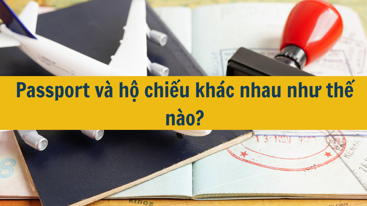 Passport và hộ chiếu khác nhau như thế nào mới nhất 2025?