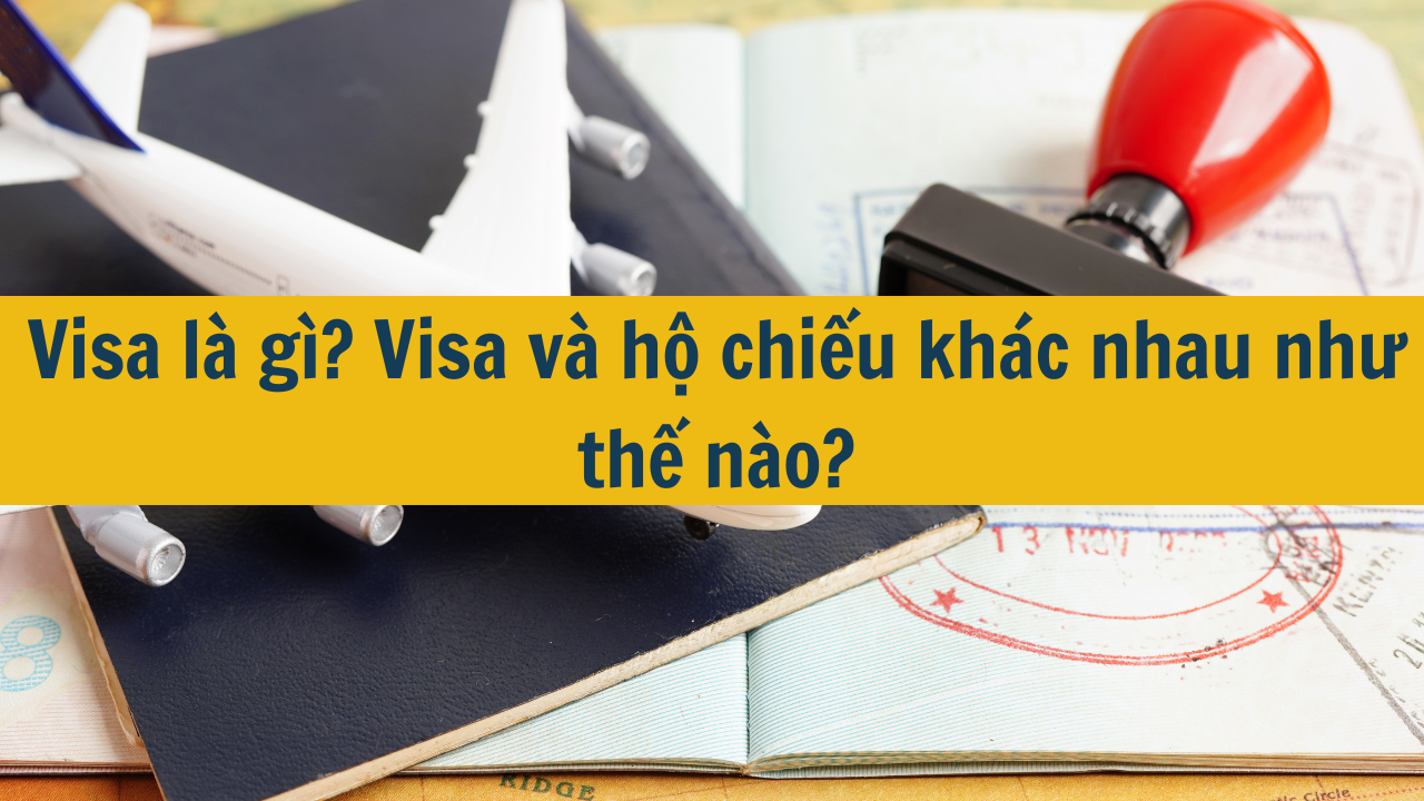 Visa là gì? Visa và hộ chiếu khác nhau như thế nào mới nhất 2025?