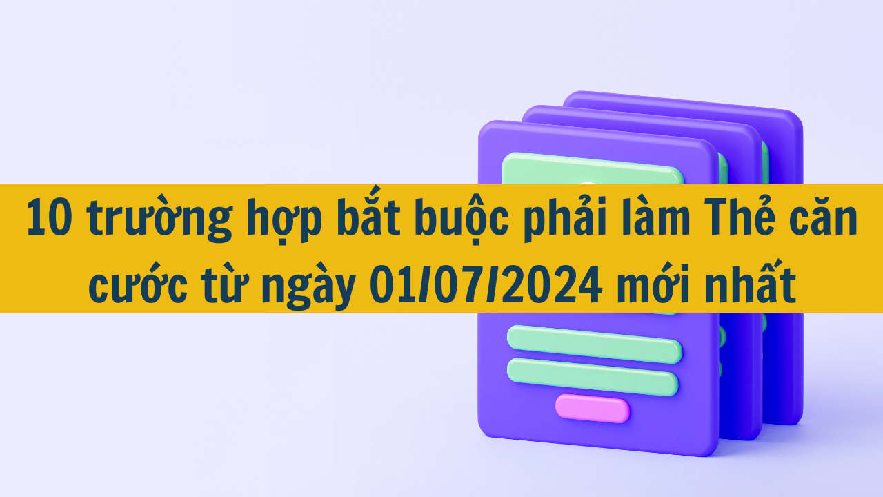 10 trường hợp bắt buộc phải làm Thẻ căn cước từ ngày 01/07/2024 mới nhất