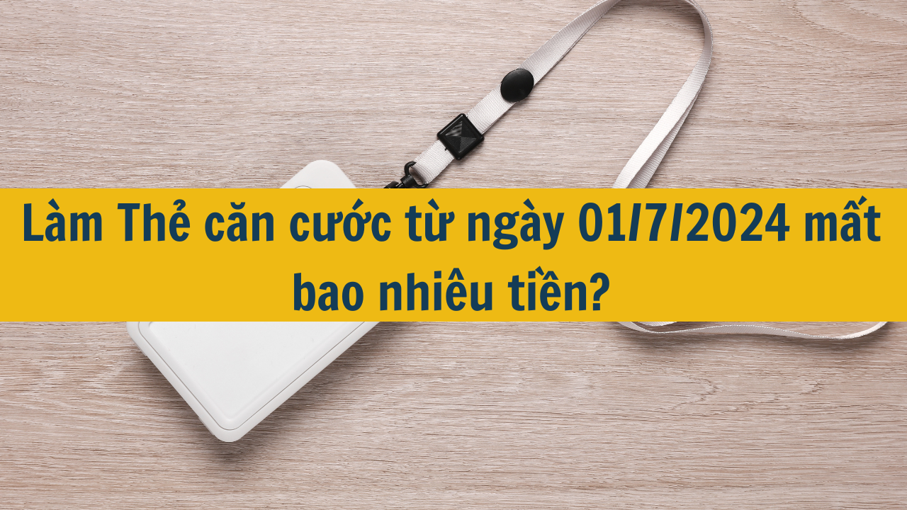 L&agrave;m Thẻ căn cước từ ng&agrave;y 01/7/2024 mất bao nhi&ecirc;u tiền?