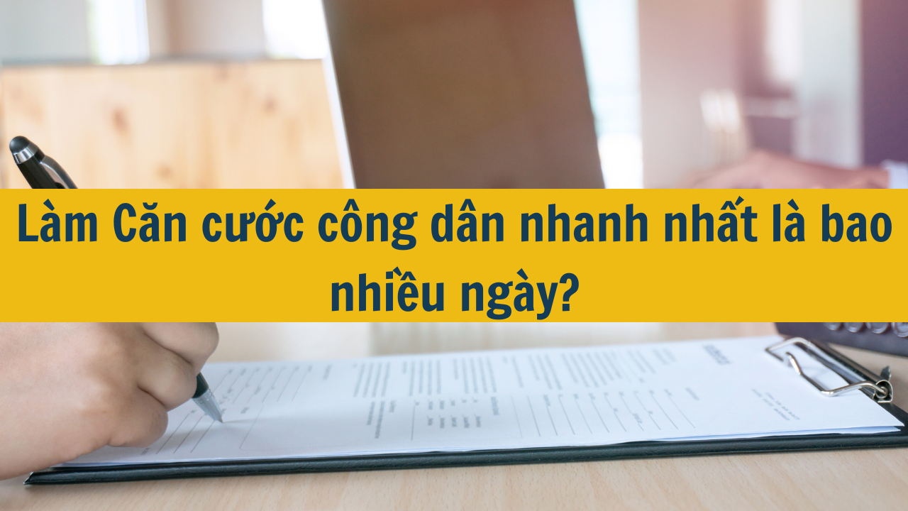 L&agrave;m Căn cước c&ocirc;ng d&acirc;n nhanh nhất l&agrave; bao nhiều ng&agrave;y mới nhất 2025?