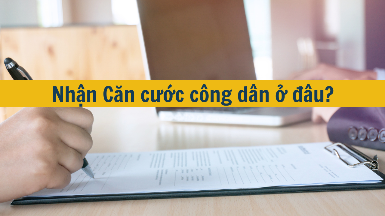 Nhận Căn cước c&ocirc;ng d&acirc;n ở đ&acirc;u mới nhất 2025?