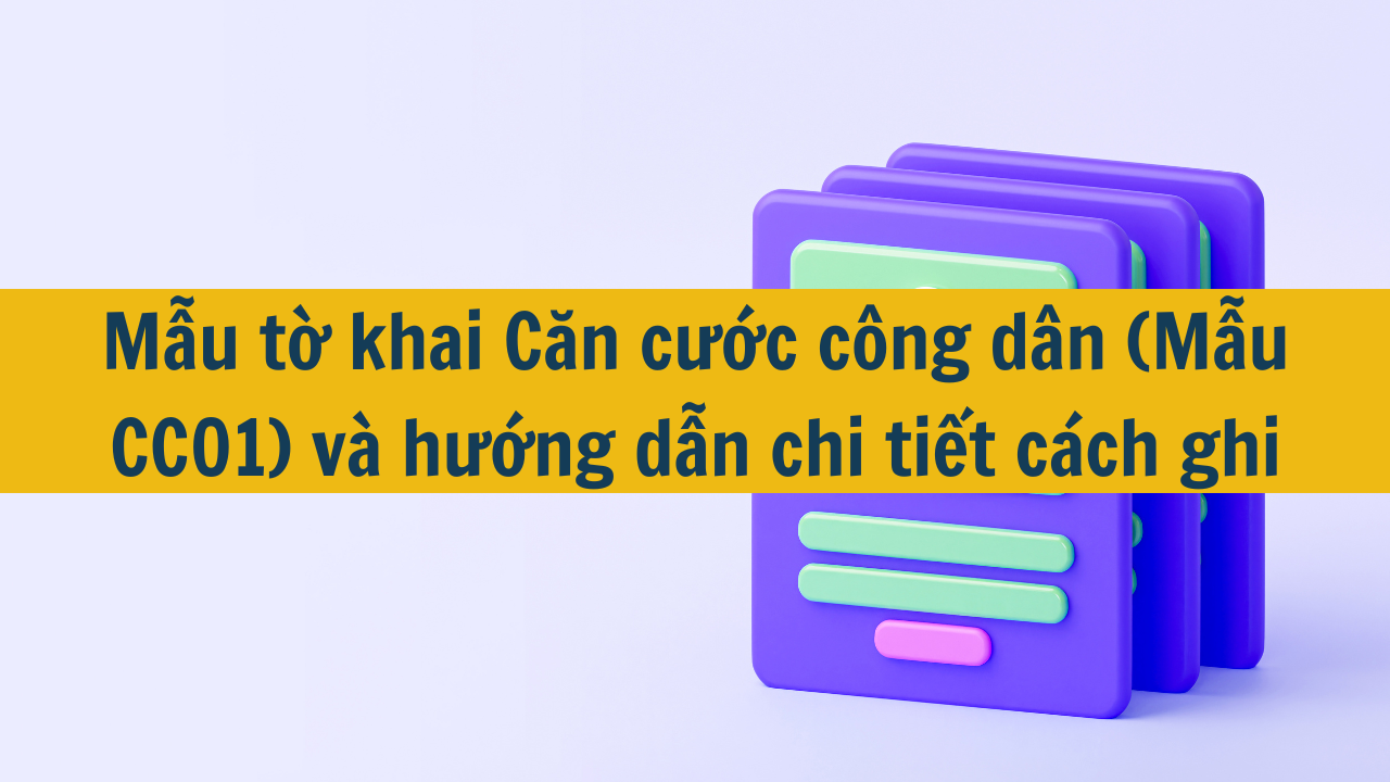 Mẫu tờ khai Căn cước công dân (Mẫu CC01) và hướng dẫn chi tiết cách ghi mới nhất 2025