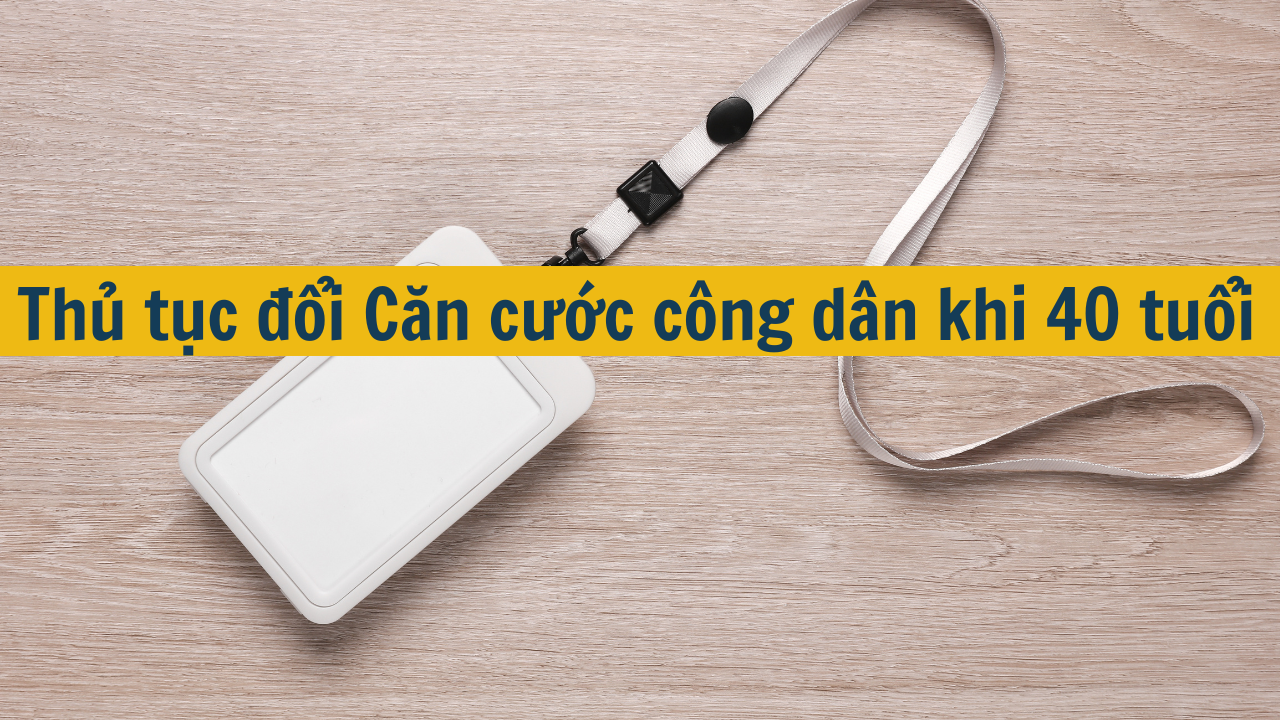 Thủ tục đổi Căn cước công dân khi 40 tuổi mới nhất 2025