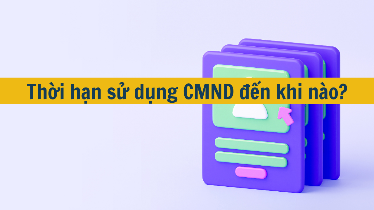 Thời hạn sử dụng CMND đến khi nào mới nhất 2025?