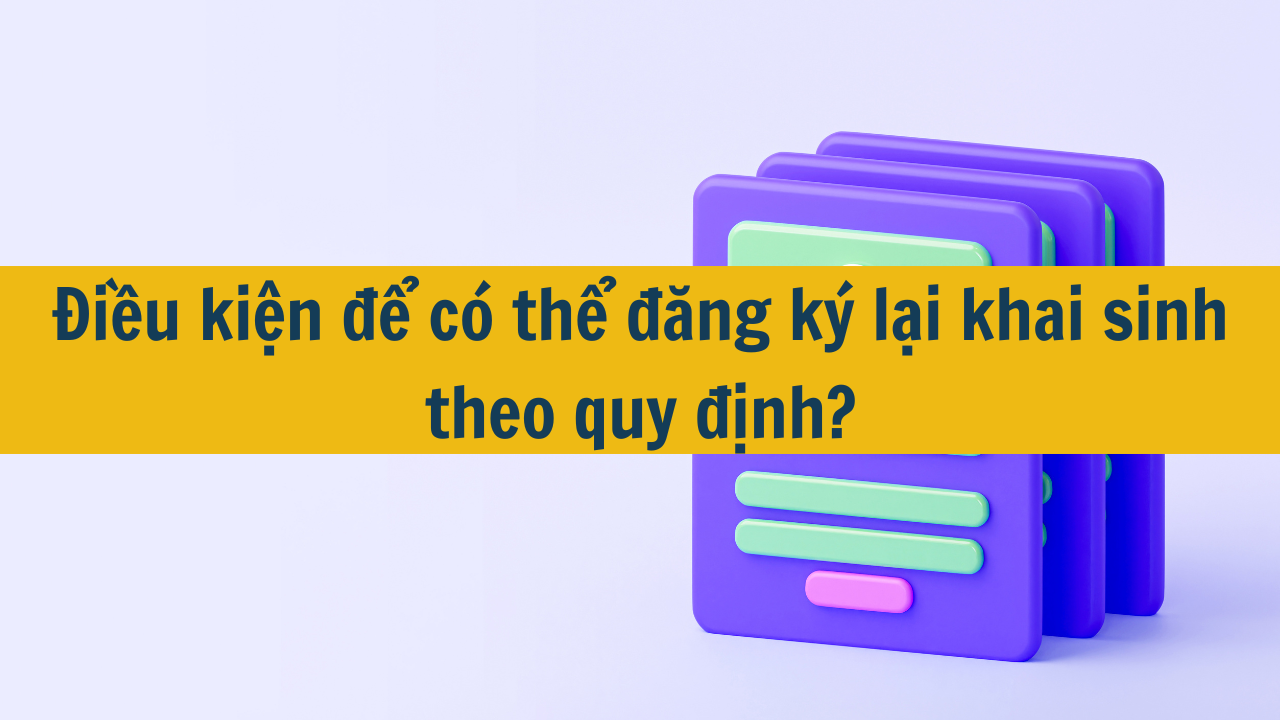 Điều kiện để có thể đăng ký lại khai sinh theo quy định mới nhất 2025?