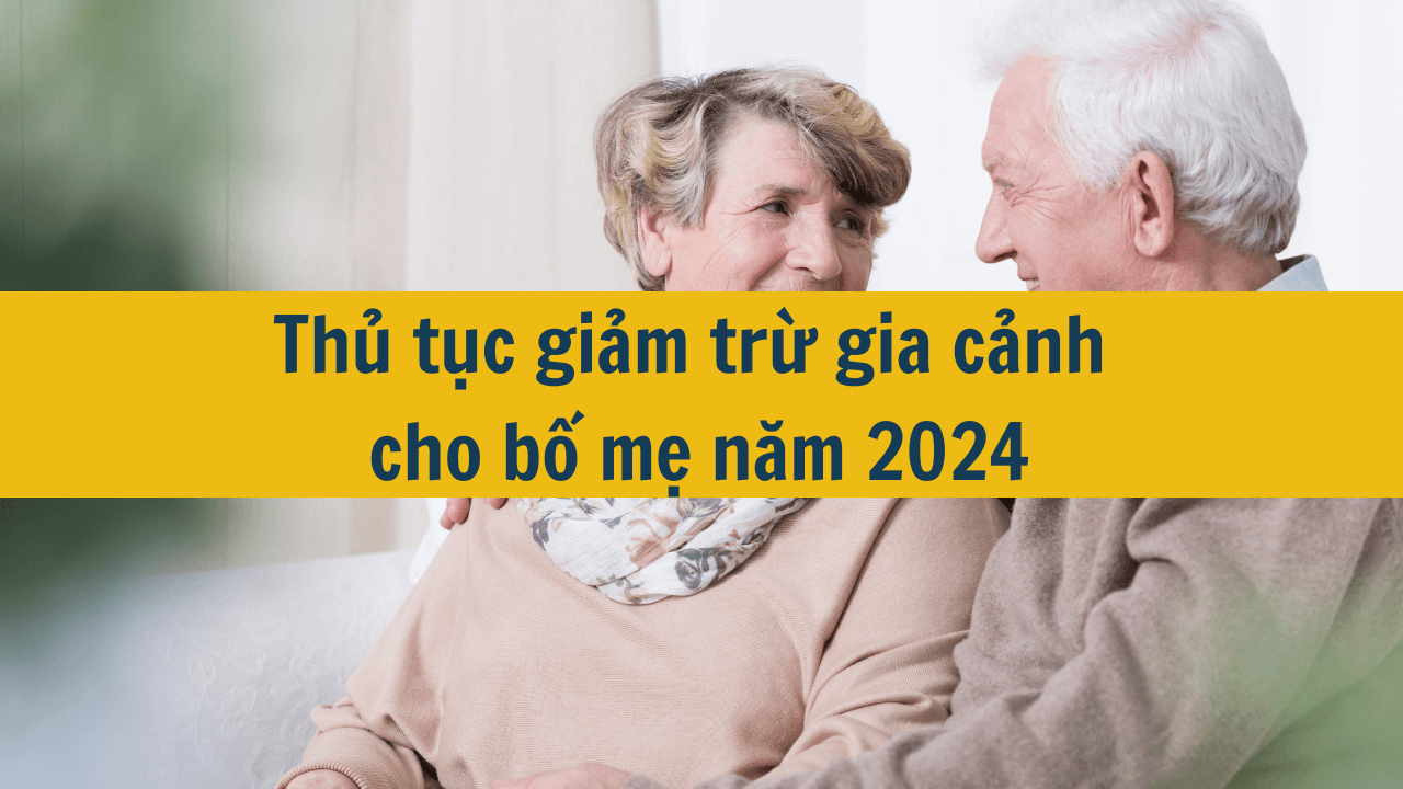  Thủ tục giảm trừ gia cảnh cho bố mẹ năm 2024