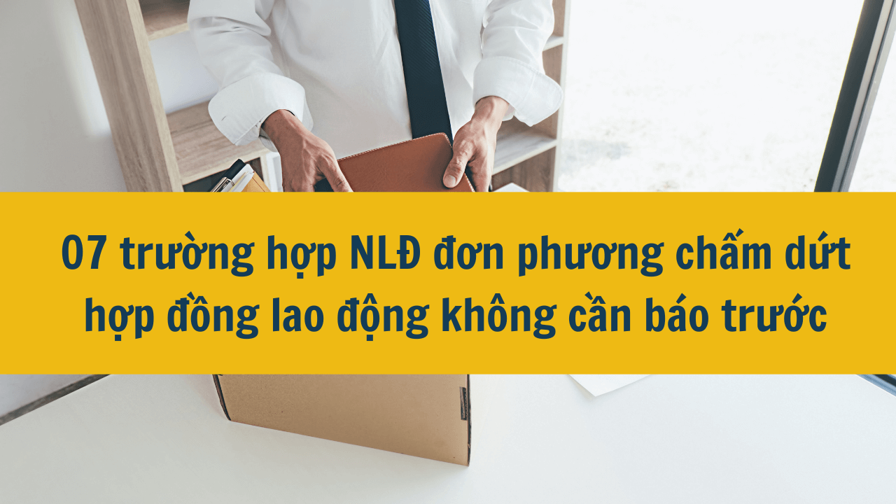 07 trường hợp NLĐ đơn phương chấm dứt hợp đồng lao động không cần báo trước