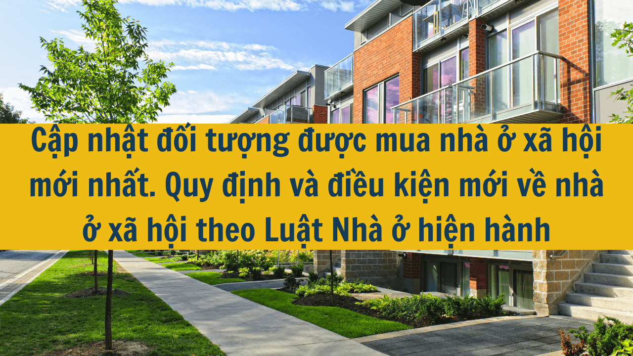 Cập nhật đối tượng được mua nhà ở xã hội mới nhất năm 2025. Quy định và điều kiện mới về nhà ở xã hội theo Luật Nhà ở 2023