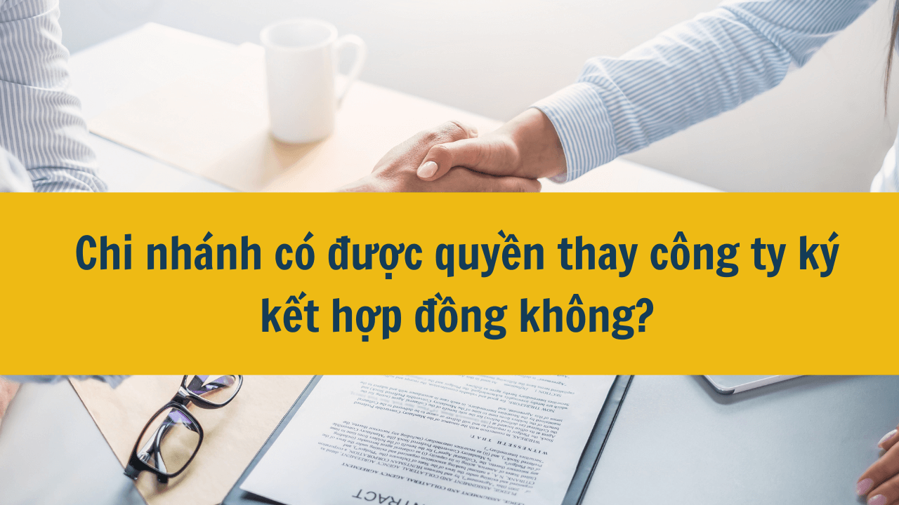 Chi nhánh có được quyền thay mặt công ty ký kết hợp đồng không?